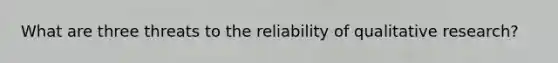 What are three threats to the reliability of qualitative research?