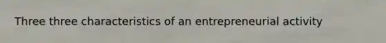 Three three characteristics of an entrepreneurial activity