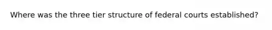 Where was the three tier structure of federal courts established?