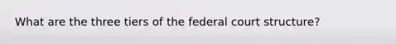 What are the three tiers of the federal court structure?