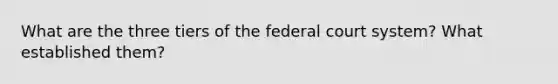 What are the three tiers of the federal court system? What established them?