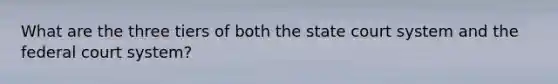 What are the three tiers of both the state court system and the federal court system?