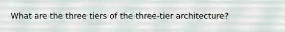 What are the three tiers of the three-tier architecture?