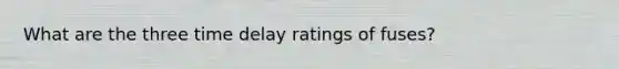 What are the three time delay ratings of fuses?