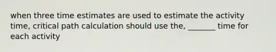 when three time estimates are used to estimate the activity time, critical path calculation should use the, _______ time for each activity