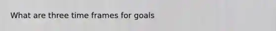 What are three time frames for goals