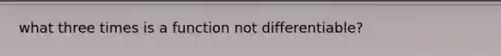 what three times is a function not differentiable?