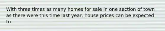 With three times as many homes for sale in one section of town as there were this time last year, house prices can be expected to