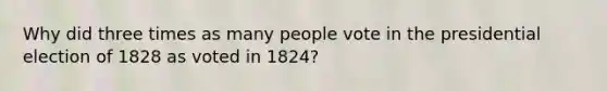 Why did three times as many people vote in the presidential election of 1828 as voted in 1824?