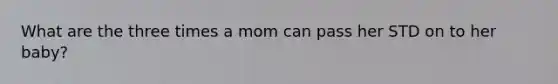 What are the three times a mom can pass her STD on to her baby?