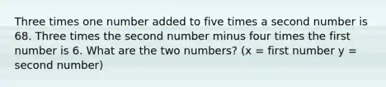 Three times one number added to five times a second number is 68. Three times the second number minus four times the first number is 6. What are the two numbers? (x = first number y = second number)