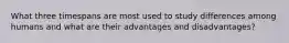 What three timespans are most used to study differences among humans and what are their advantages and disadvantages?