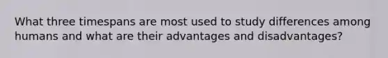 What three timespans are most used to study differences among humans and what are their advantages and disadvantages?