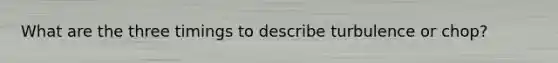 What are the three timings to describe turbulence or chop?
