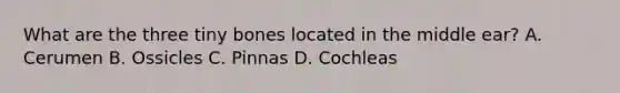 What are the three tiny bones located in the middle​ ear? A. Cerumen B. Ossicles C. Pinnas D. Cochleas