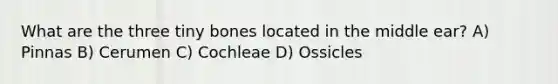 What are the three tiny bones located in the middle ear? A) Pinnas B) Cerumen C) Cochleae D) Ossicles