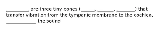 __________ are three tiny bones (______, _______, ________) that transfer vibration from the tympanic membrane to the cochlea, _____________ the sound