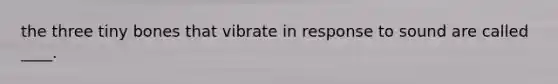 the three tiny bones that vibrate in response to sound are called ____.
