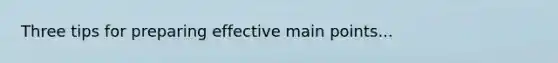 Three tips for preparing effective main points...