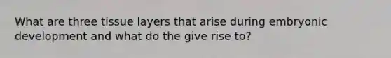 What are three tissue layers that arise during embryonic development and what do the give rise to?