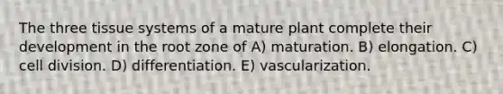 The three tissue systems of a mature plant complete their development in the root zone of A) maturation. B) elongation. C) cell division. D) differentiation. E) vascularization.