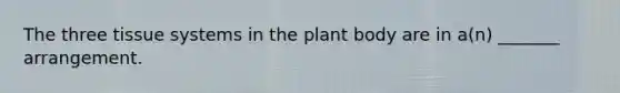 The three tissue systems in the plant body are in a(n) _______ arrangement.