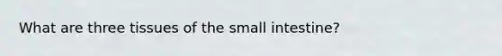 What are three tissues of the small intestine?