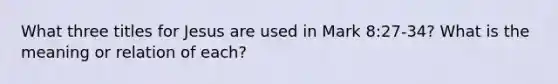 What three titles for Jesus are used in Mark 8:27-34? What is the meaning or relation of each?