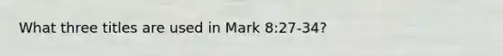 What three titles are used in Mark 8:27-34?