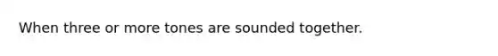 When three or more tones are sounded together.