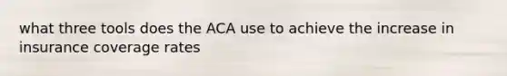 what three tools does the ACA use to achieve the increase in insurance coverage rates