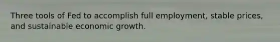 Three tools of Fed to accomplish full employment, stable prices, and sustainable economic growth.