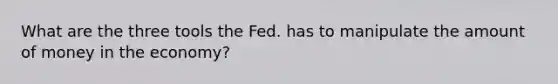 What are the three tools the Fed. has to manipulate the amount of money in the economy?