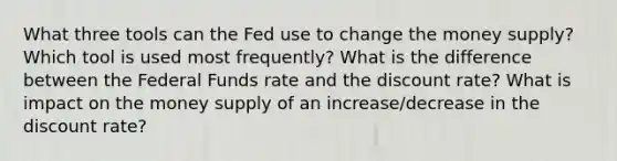 What three tools can the Fed use to change the money supply? Which tool is used most frequently? What is the difference between the Federal Funds rate and the discount rate? What is impact on the money supply of an increase/decrease in the discount rate?