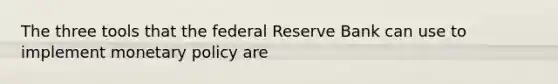 The three tools that the federal Reserve Bank can use to implement <a href='https://www.questionai.com/knowledge/kEE0G7Llsx-monetary-policy' class='anchor-knowledge'>monetary policy</a> are