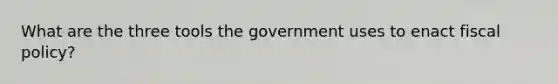 What are the three tools the government uses to enact fiscal policy?