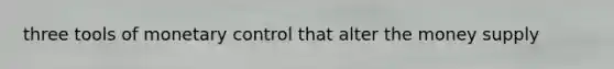 three tools of monetary control that alter the money supply