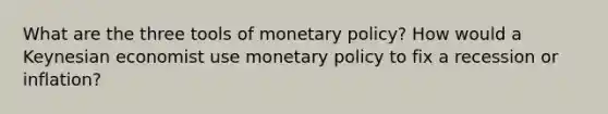 What are the three tools of <a href='https://www.questionai.com/knowledge/kEE0G7Llsx-monetary-policy' class='anchor-knowledge'>monetary policy</a>? How would a Keynesian economist use monetary policy to fix a recession or inflation?