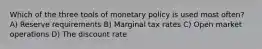 Which of the three tools of monetary policy is used most often? A) Reserve requirements B) Marginal tax rates C) Open market operations D) The discount rate