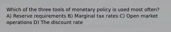 Which of the three tools of <a href='https://www.questionai.com/knowledge/kEE0G7Llsx-monetary-policy' class='anchor-knowledge'>monetary policy</a> is used most often? A) Reserve requirements B) Marginal tax rates C) Open market operations D) The discount rate