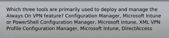 Which three tools are primarily used to deploy and manage the Always On VPN feature? Configuration Manager, Microsoft Intune or PowerShell Configuration Manager, Microsoft Intune, XML VPN Profile Configuration Manager, Microsoft Intune, DirectAccess