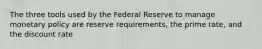 The three tools used by the Federal Reserve to manage monetary policy are reserve requirements, the prime rate, and the discount rate