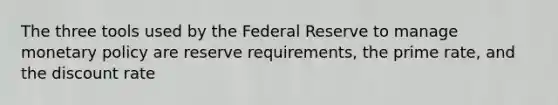 The three tools used by the Federal Reserve to manage monetary policy are reserve requirements, the prime rate, and the discount rate