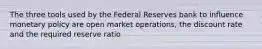 The three tools used by the Federal Reserves bank to influence monetary policy are open market operations, the discount rate and the required reserve ratio