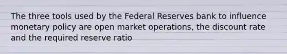 The three tools used by the Federal Reserves bank to influence monetary policy are open market operations, the discount rate and the required reserve ratio