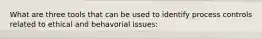 What are three tools that can be used to identify process controls related to ethical and behavorial issues: