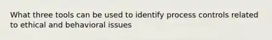 What three tools can be used to identify process controls related to ethical and behavioral issues