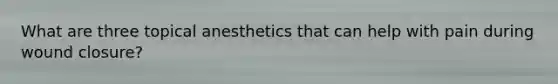 What are three topical anesthetics that can help with pain during wound closure?