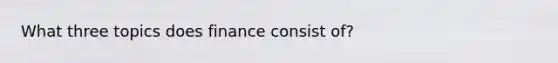 What three topics does finance consist of?