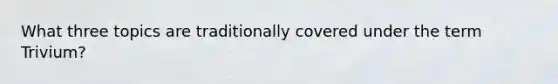 What three topics are traditionally covered under the term Trivium?